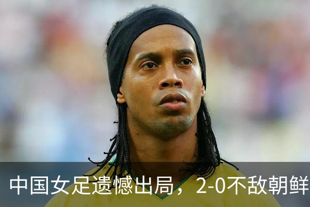 中国女足遗憾出局，2-0不敌朝鲜队无缘决赛