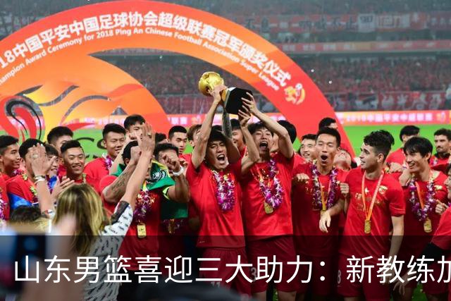 山东男篮喜迎三大助力：新教练加入，崭新训练基地启用