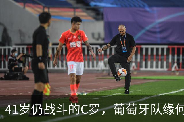 41岁仍战斗的C罗，葡萄牙队缘何难以割舍？